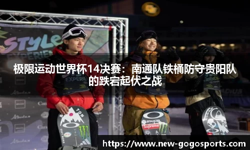 极限运动世界杯14决赛：南通队铁桶防守贵阳队的跌宕起伏之战